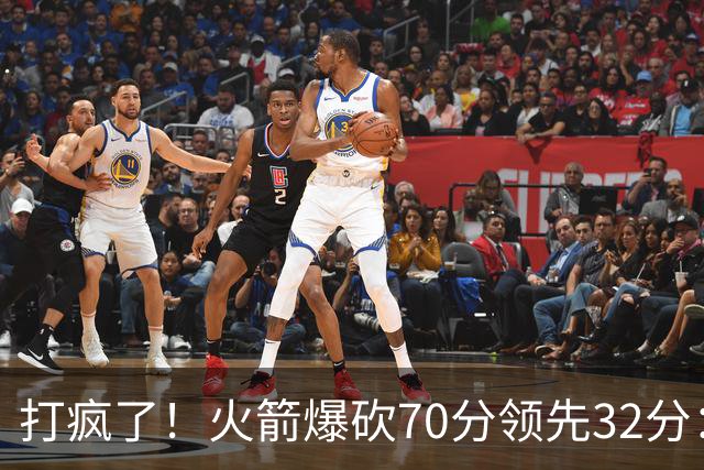打疯了！火箭爆砍70分领先32分：伊森恶犯被驱逐，杜兰特16分